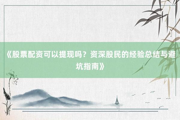 《股票配资可以提现吗？资深股民的经验总结与避坑指南》