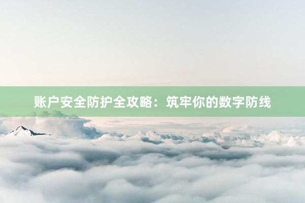 账户安全防护全攻略：筑牢你的数字防线
