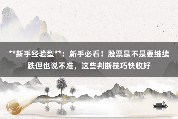 **新手经验型**：新手必看！股票是不是要继续跌但也说不准，这些判断技巧快收好