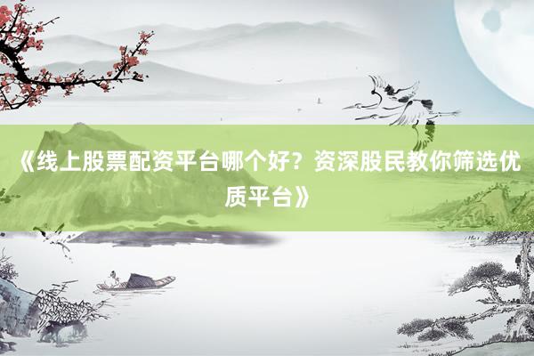 《线上股票配资平台哪个好？资深股民教你筛选优质平台》